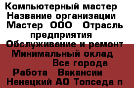 Компьютерный мастер › Название организации ­ Мастер, ООО › Отрасль предприятия ­ Обслуживание и ремонт › Минимальный оклад ­ 120 000 - Все города Работа » Вакансии   . Ненецкий АО,Топседа п.